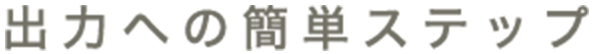 出力への簡単ステップ